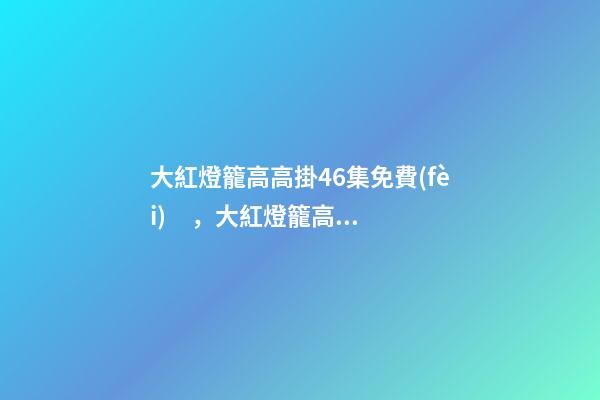 大紅燈籠高高掛46集免費(fèi)，大紅燈籠高高掛(電影)